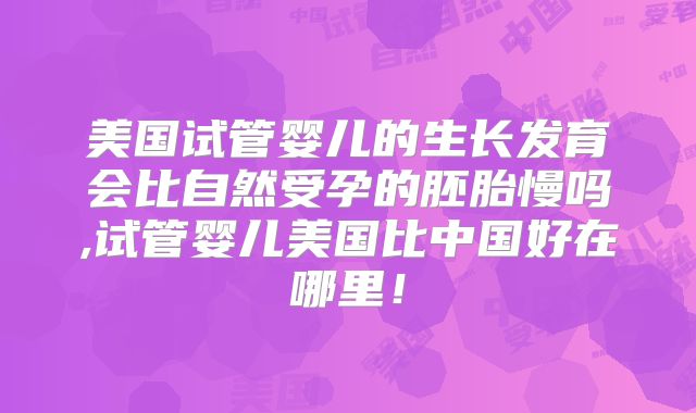 美国试管婴儿的生长发育会比自然受孕的胚胎慢吗,试管婴儿美国比中国好在哪里！