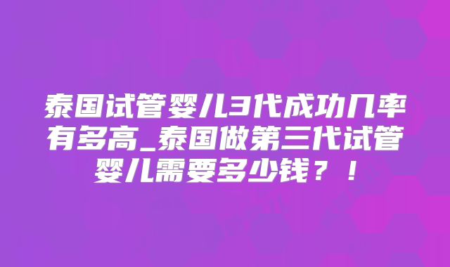 泰国试管婴儿3代成功几率有多高_泰国做第三代试管婴儿需要多少钱？！