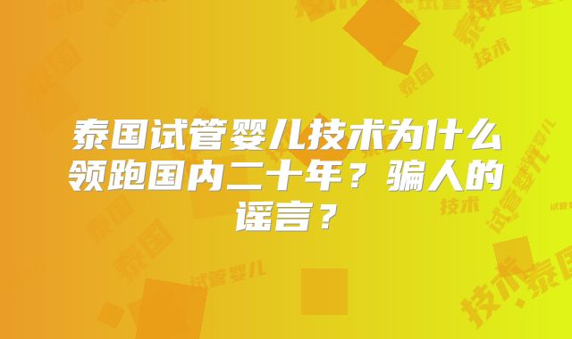 泰国试管婴儿技术为什么领跑国内二十年？骗人的谣言？