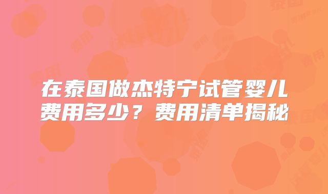 在泰国做杰特宁试管婴儿费用多少？费用清单揭秘