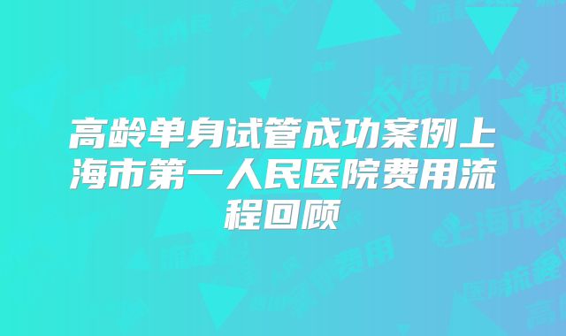 高龄单身试管成功案例上海市第一人民医院费用流程回顾