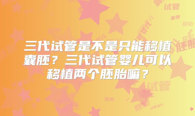 三代试管是不是只能移植囊胚？三代试管婴儿可以移植两个胚胎嘛？