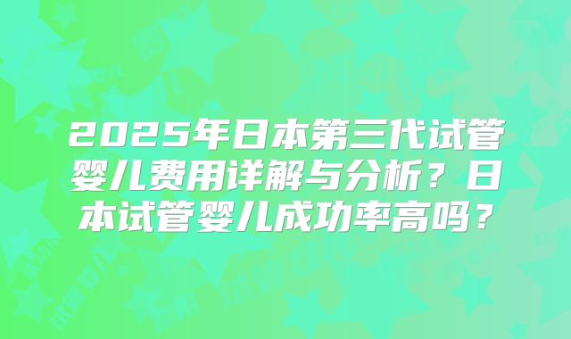 2025年日本第三代试管婴儿费用详解与分析？日本试管婴儿成功率高吗？