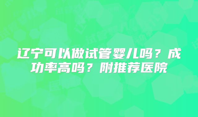 辽宁可以做试管婴儿吗?成功率高吗?附推荐医院