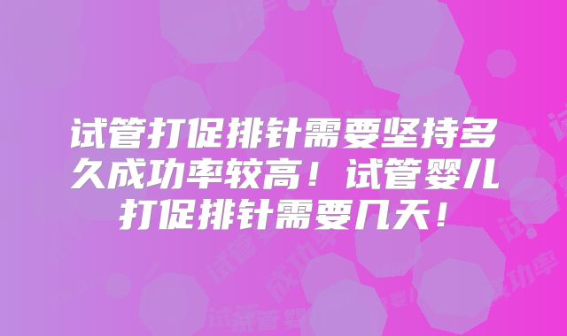 试管打促排针需要坚持多久成功率较高！试管婴儿打促排针需要几天！