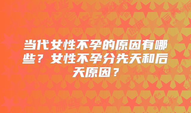 当代女性不孕的原因有哪些？女性不孕分先天和后天原因？