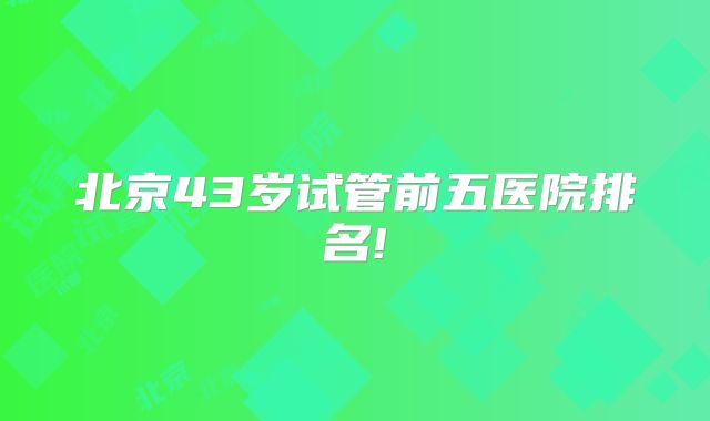 北京43岁试管前五医院排名!