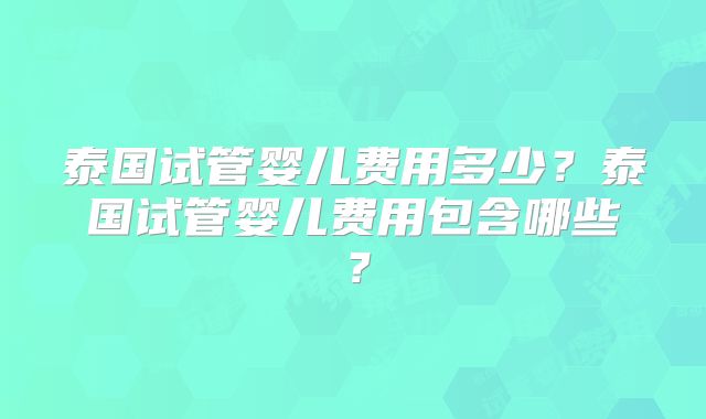 泰国试管婴儿费用多少？泰国试管婴儿费用包含哪些？