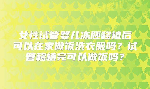 女性试管婴儿冻胚移植后可以在家做饭洗衣服吗？试管移植完可以做饭吗？