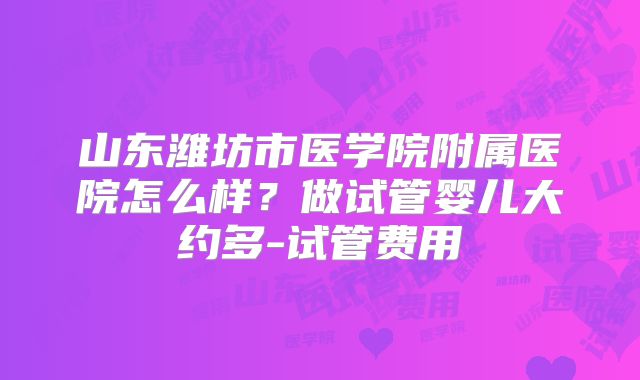 山东潍坊市医学院附属医院怎么样？做试管婴儿大约多-试管费用