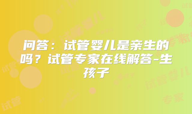 问答：试管婴儿是亲生的吗？试管专家在线解答-生孩子