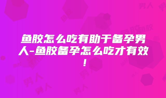 鱼胶怎么吃有助于备孕男人-鱼胶备孕怎么吃才有效!