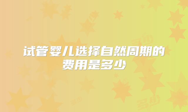 试管婴儿选择自然周期的费用是多少