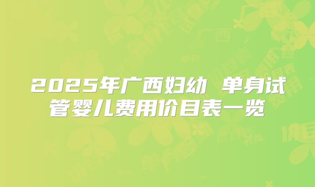 2025年广西妇幼 单身试管婴儿费用价目表一览