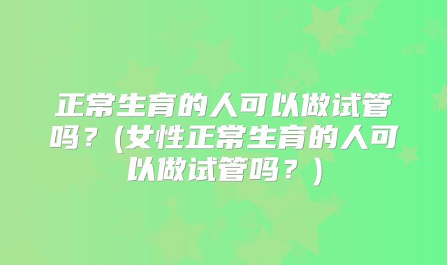 正常生育的人可以做试管吗?(女性正常生育的人可以做试管吗?)