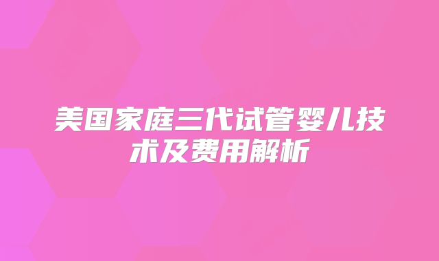 美国家庭三代试管婴儿技术及费用解析