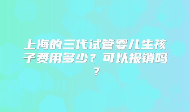 上海的三代试管婴儿生孩子费用多少？可以报销吗？