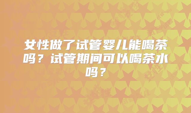 女性做了试管婴儿能喝茶吗？试管期间可以喝茶水吗？