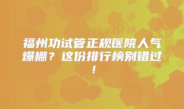 福州功试管正规医院人气爆棚？这份排行榜别错过！
