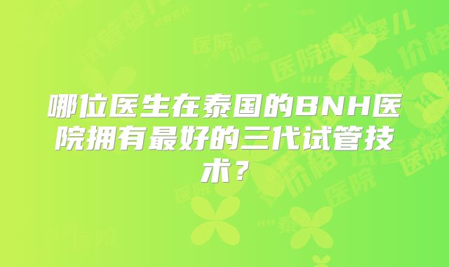 哪位医生在泰国的BNH医院拥有最好的三代试管技术?