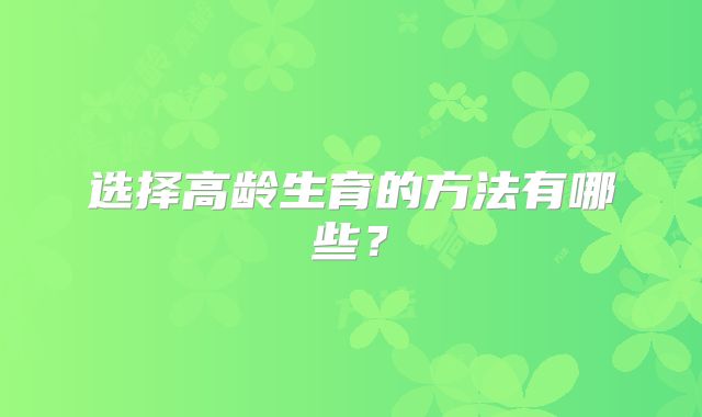 选择高龄生育的方法有哪些？
