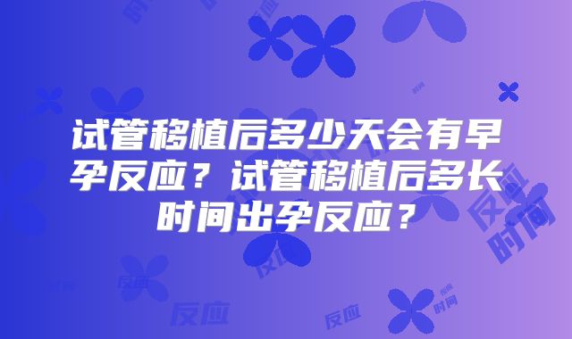 试管移植后多少天会有早孕反应？试管移植后多长时间出孕反应？