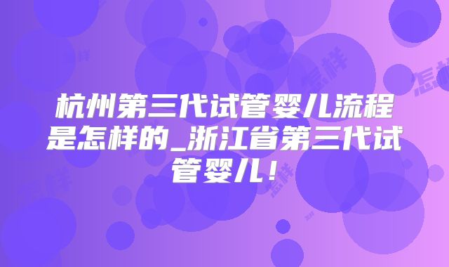 杭州第三代试管婴儿流程是怎样的_浙江省第三代试管婴儿！