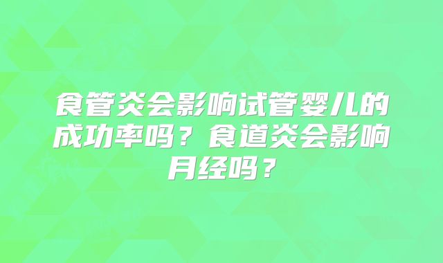 食管炎会影响试管婴儿的成功率吗？食道炎会影响月经吗？
