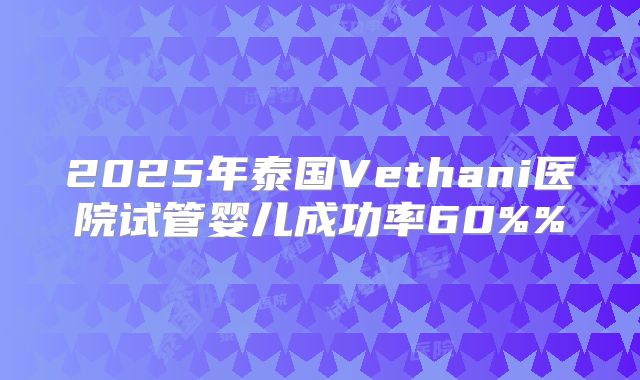 2025年泰国Vethani医院试管婴儿成功率60%%