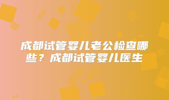 成都试管婴儿老公检查哪些？成都试管婴儿医生