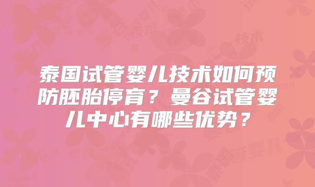 泰国试管婴儿技术如何预防胚胎停育？曼谷试管婴儿中心有哪些优势？