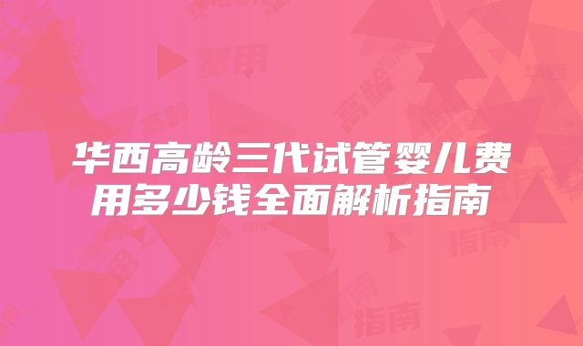 华西高龄三代试管婴儿费用多少钱全面解析指南