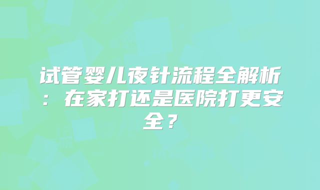 试管婴儿夜针流程全解析：在家打还是医院打更安全？