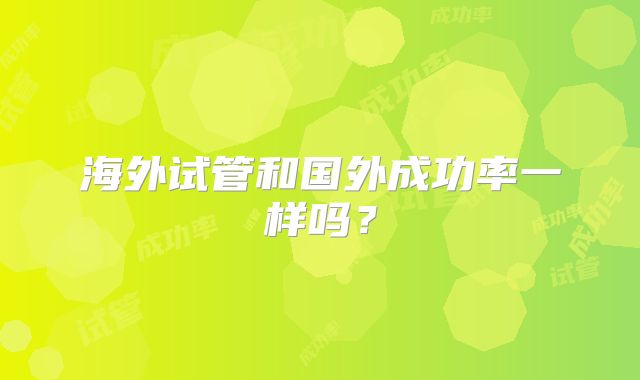 海外试管和国外成功率一样吗？