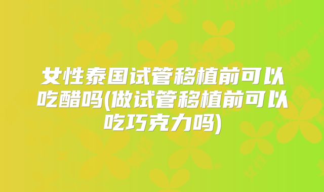 女性泰国试管移植前可以吃醋吗(做试管移植前可以吃巧克力吗)