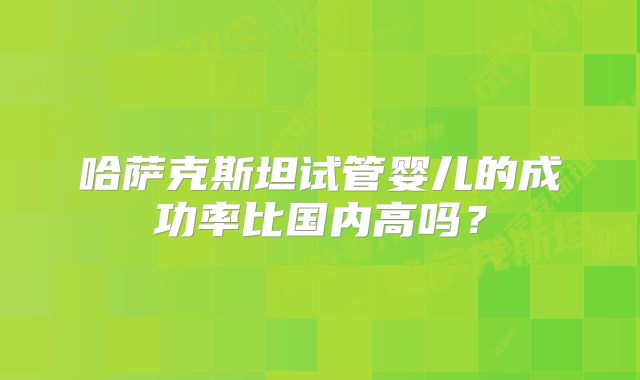 哈萨克斯坦试管婴儿的成功率比国内高吗？