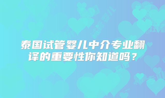 泰国试管婴儿中介专业翻译的重要性你知道吗？