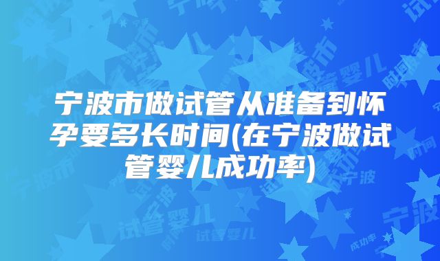 宁波市做试管从准备到怀孕要多长时间(在宁波做试管婴儿成功率)