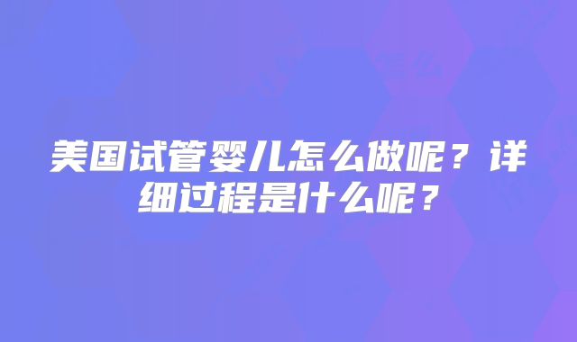 美国试管婴儿怎么做呢?详细过程是什么呢?