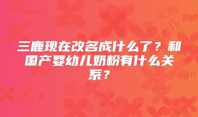 三鹿现在改名成什么了?和国产婴幼儿奶粉有什么关系?