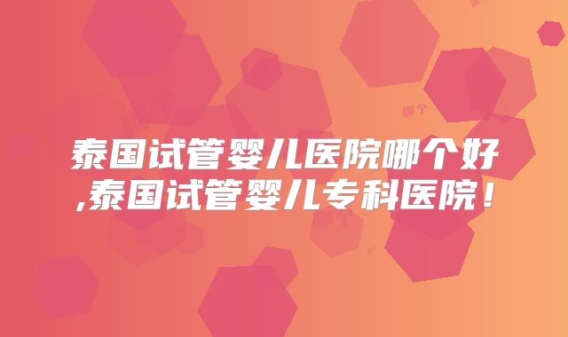 泰国试管婴儿医院哪个好,泰国试管婴儿专科医院！
