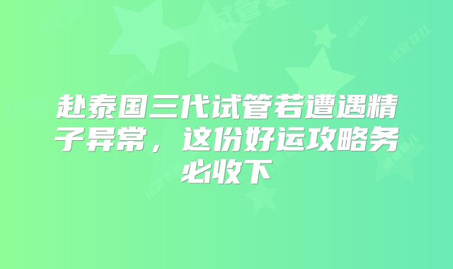 赴泰国三代试管若遭遇精子异常，这份好运攻略务必收下