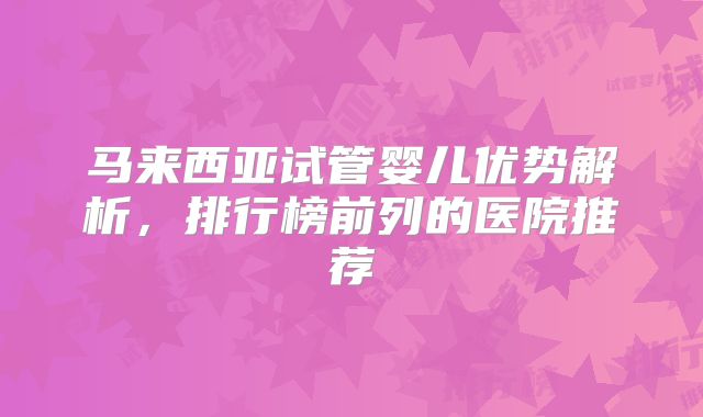 马来西亚试管婴儿优势解析，排行榜前列的医院推荐