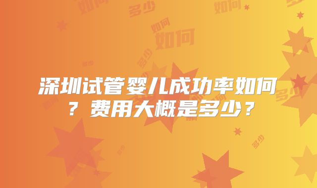 深圳试管婴儿成功率如何？费用大概是多少？