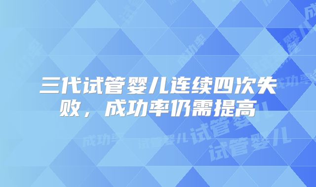 三代试管婴儿连续四次失败,成功率仍需提高