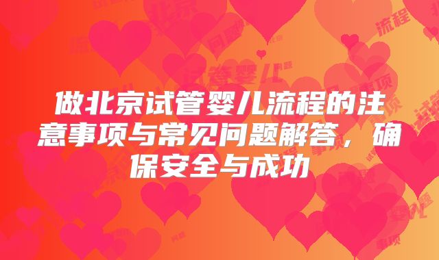 做北京试管婴儿流程的注意事项与常见问题解答,确保安全与成功