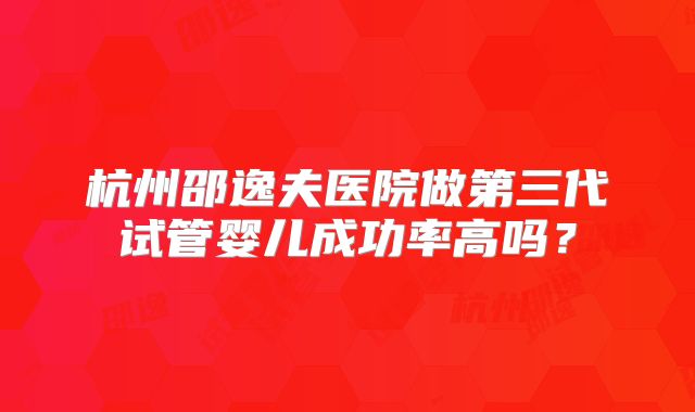 杭州邵逸夫医院做第三代试管婴儿成功率高吗？