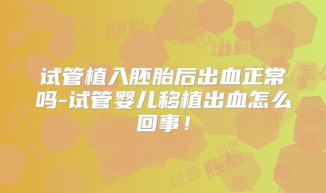 试管植入胚胎后出血正常吗-试管婴儿移植出血怎么回事！