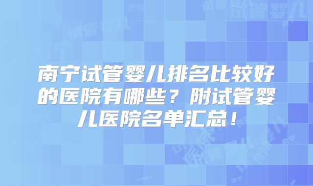 南宁试管婴儿排名比较好的医院有哪些？附试管婴儿医院名单汇总！