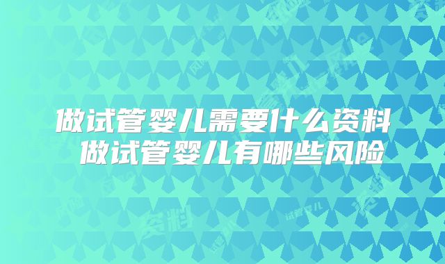 做试管婴儿需要什么资料 做试管婴儿有哪些风险